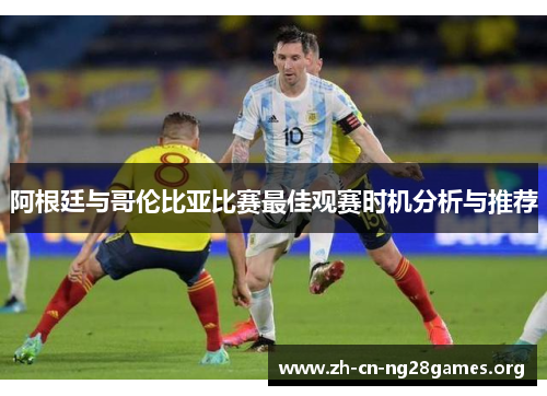 阿根廷与哥伦比亚比赛最佳观赛时机分析与推荐 阿根廷与哥伦比亚比赛最佳观赛时机分析与推荐