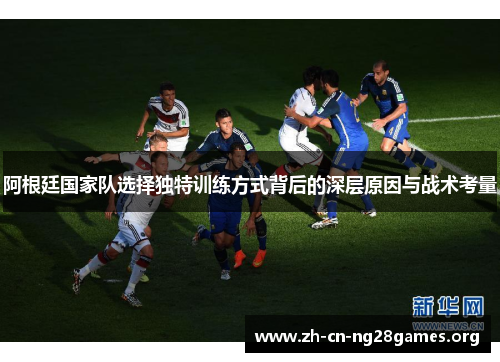 阿根廷国家队选择独特训练方式背后的深层原因与战术考量
