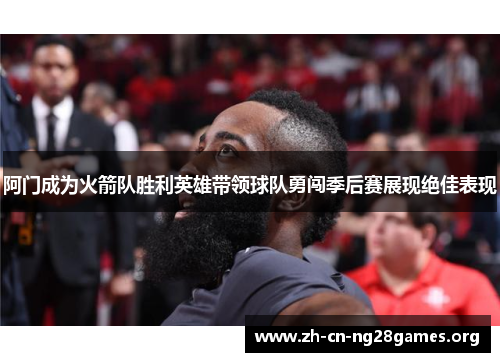 阿门成为火箭队胜利英雄带领球队勇闯季后赛展现绝佳表现 阿门成为火箭队胜利英雄带领球队勇闯季后赛展现绝佳表现