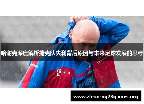 哈谢克深度解析捷克队失利背后原因与未来足球发展的思考