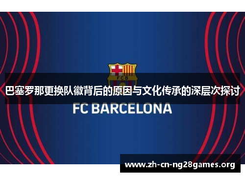 巴塞罗那更换队徽背后的原因与文化传承的深层次探讨 巴塞罗那更换队徽背后的原因与文化传承的深层次探讨