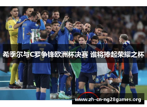 希季尔与C罗争锋欧洲杯决赛 谁将捧起荣耀之杯 希季尔与C罗争锋欧洲杯决赛 谁将捧起荣耀之杯