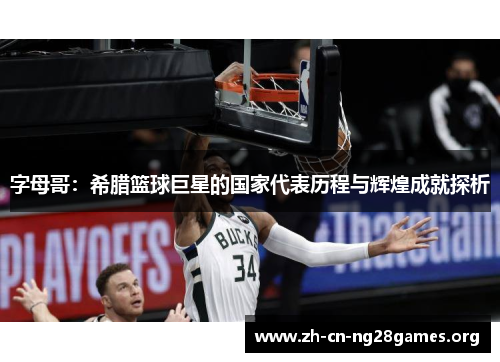 字母哥:希腊篮球巨星的国家代表历程与辉煌成就探析 字母哥:希腊篮球巨星的国家代表历程与辉煌成就探析