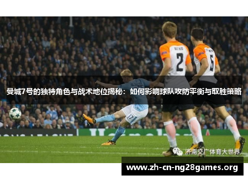 曼城7号的独特角色与战术地位揭秘:如何影响球队攻防平衡与取胜策略 曼城7号的独特角色与战术地位揭秘:如何影响球队攻防平衡与取胜策略