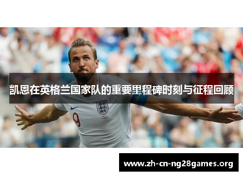 凯恩在英格兰国家队的重要里程碑时刻与征程回顾