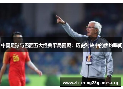 中国足球与巴西五大经典平局回顾：历史对决中的焦灼瞬间