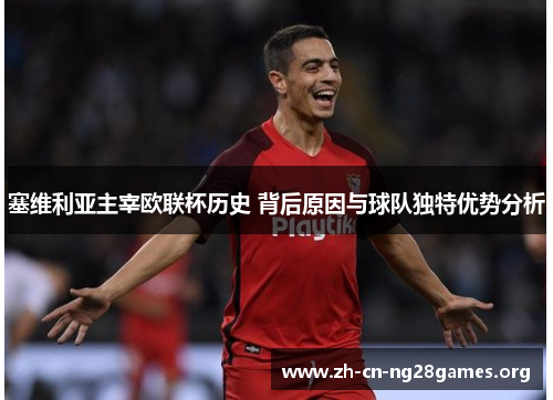 塞维利亚主宰欧联杯历史 背后原因与球队独特优势分析
