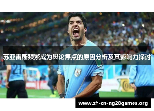 苏亚雷斯频繁成为舆论焦点的原因分析及其影响力探讨 苏亚雷斯频繁成为舆论焦点的原因分析及其影响力探讨