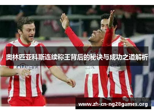 奥林匹亚科斯连续称王背后的秘诀与成功之道解析