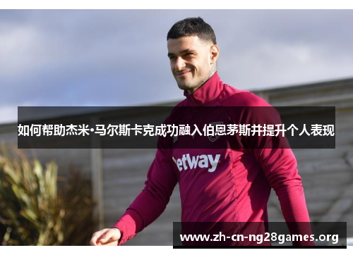 如何帮助杰米·马尔斯卡克成功融入伯恩茅斯并提升个人表现 如何帮助杰米·马尔斯卡克成功融入伯恩茅斯并提升个人表现