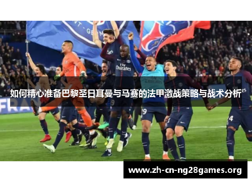 如何精心准备巴黎圣日耳曼与马赛的法甲激战策略与战术分析 如何精心准备巴黎圣日耳曼与马赛的法甲激战策略与战术分析