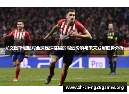 尤文图斯崛起对全球足球格局的深远影响与未来发展趋势分析 尤文图斯崛起对全球足球格局的深远影响与未来发展趋势分析