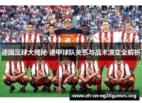 德国足球大揭秘 德甲球队关系与战术演变全解析