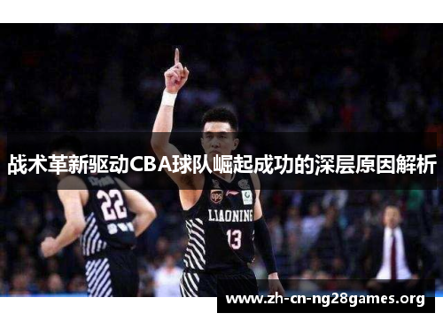 战术革新驱动CBA球队崛起成功的深层原因解析 战术革新驱动CBA球队崛起成功的深层原因解析