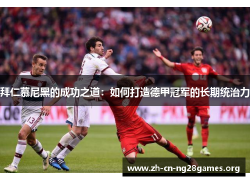 拜仁慕尼黑的成功之道:如何打造德甲冠军的长期统治力 拜仁慕尼黑的成功之道:如何打造德甲冠军的长期统治力