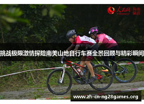 挑战极限激情探险南美山地自行车赛全景回顾与精彩瞬间 挑战极限激情探险南美山地自行车赛全景回顾与精彩瞬间