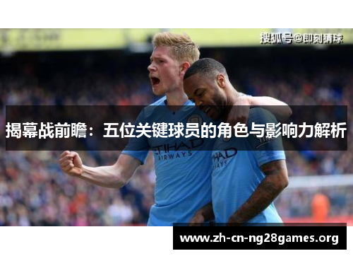 揭幕战前瞻:五位关键球员的角色与影响力解析 揭幕战前瞻:五位关键球员的角色与影响力解析