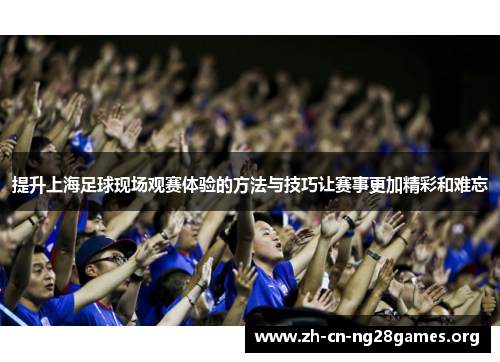 提升上海足球现场观赛体验的方法与技巧让赛事更加精彩和难忘 提升上海足球现场观赛体验的方法与技巧让赛事更加精彩和难忘