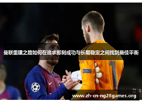 曼联重建之路如何在追求即刻成功与长期稳定之间找到最佳平衡