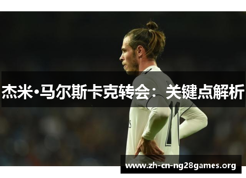 杰米·马尔斯卡克转会：关键点解析