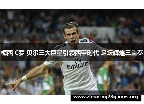 梅西 C罗 贝尔三大巨星引领西甲时代 足坛辉煌三重奏